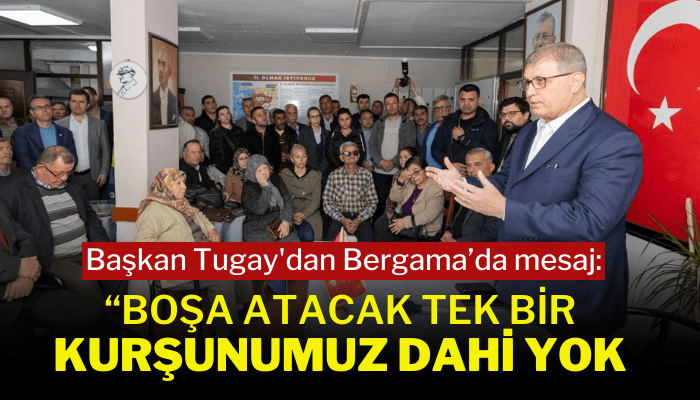 Başkan Tugay'dan Bergama’da mesaj: Boşa atacak tek bir kurşunumuz dahi yok